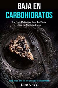 Baja En Carbohidratos: La guía definitiva para la dieta baja en carbohidratos (Cómo perder peso con una dieta baja en carbohidratos)