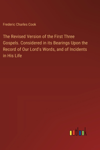 Revised Version of the First Three Gospels. Considered in its Bearings Upon the Record of Our Lord's Words, and of Incidents in His Life