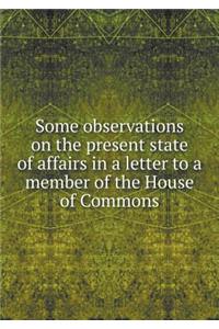 Some observations on the present state of affairs in a letter to a member of the House of Commons