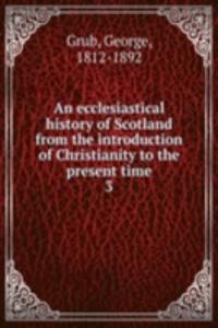 ecclesiastical history of Scotland from the introduction of Christianity to the present time