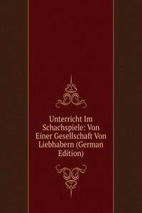 Unterricht Im Schachspiele: Von Einer Gesellschaft Von Liebhabern (German Edition)