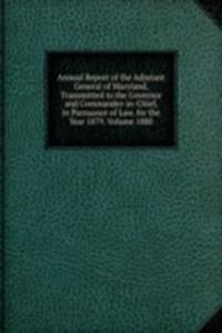 Annual Report of the Adjutant General of Maryland, Transmitted to the Governor and Commander-in-Chief, in Pursuance of Law, for the Year 1879. Volume 1880
