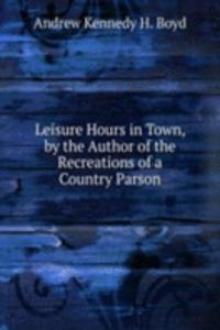 Leisure Hours in Town, by the Author of the Recreations of a Country Parson