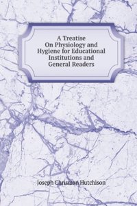 Treatise On Physiology and Hygiene for Educational Institutions and General Readers