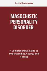 Masochistic Personality Disorder: A Comprehensive Guide to Understanding, Coping, and Healing