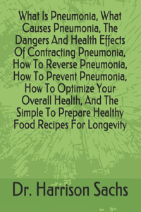 What Is Pneumonia, What Causes Pneumonia, The Dangers And Health Effects Of Contracting Pneumonia, How To Reverse Pneumonia, How To Prevent Pneumonia, How To Optimize Your Overall Health, And The Simple To Prepare Healthy Food Recipes For Longevity