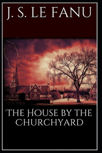The House by the Church-Yard Joseph Sheridan Le Fanu (Romance, Horror, Historical, Ghost, Classics, Literature) [Annotated]