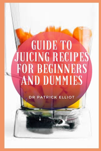 Guide to Juicing Recipes For Beginners And Dummies