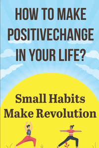How To Make Positive Change In Your Life Small Habits Make Revolution
