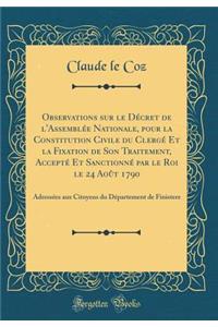 Observations Sur Le DÃ©cret de l'AssemblÃ©e Nationale, Pour La Constitution Civile Du ClergÃ© Et La Fixation de Son Traitement, AcceptÃ© Et SanctionnÃ© Par Le Roi Le 24 AoÃ»t 1790: AdressÃ©es Aux Citoyens Du DÃ©partement de Finistere (Classic Repri