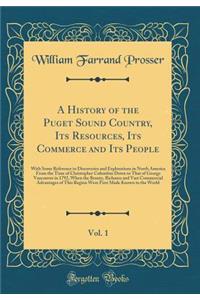 A History of the Puget Sound Country, Its Resources, Its Commerce and Its People, Vol. 1: With Some Reference to Discoveries and Explorations in North America from the Time of Christopher Columbus Down to That of George Vancouver in 1792, When the