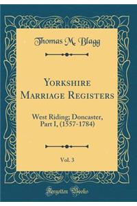 Yorkshire Marriage Registers, Vol. 3: West Riding; Doncaster, Part I, (1557-1784) (Classic Reprint)