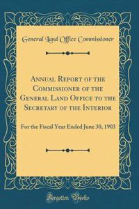 Annual Report of the Commissioner of the General Land Office to the Secretary of the Interior: For the Fiscal Year Ended June 30, 1903 (Classic Reprint)