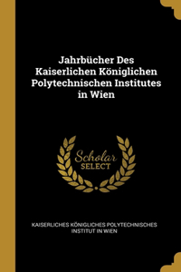 Jahrbücher Des Kaiserlichen Königlichen Polytechnischen Institutes in Wien