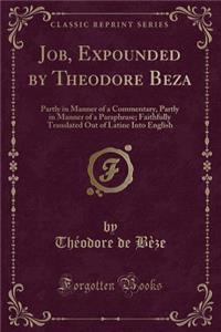 Job, Expounded by Theodore Beza: Partly in Manner of a Commentary, Partly in Manner of a Paraphrase; Faithfully Translated Out of Latine Into English (Classic Reprint)