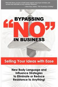 Bypassing No in Business: Selling Your Ideas with Ease: New Body Language and Influence Strategies to Eliminate or Reduce Resistance to Anything