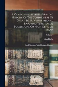 Genealogical And Heraldic History Of The Commoners Of Great Britain And Ireland Enjoying Territorial Possessions Or High Official Rank