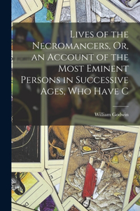 Lives of the Necromancers, Or, an Account of the Most Eminent Persons in Successive Ages, who Have C