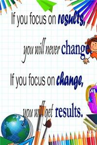 If You Focus on Results, You Will Never Change If You Focus on Change, You Will Get Results