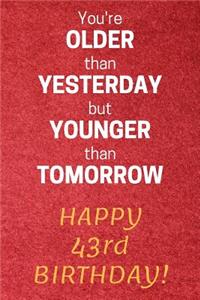 You're older than Yesterday but younger than Tomorrow Happy 43rd Birthday