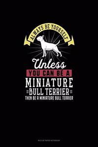 Always Be Yourself Unless You Can Be A Miniature Bull Terrier Then Be A Miniature Bull Terrier