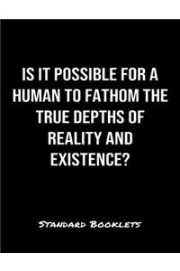 Is It Possible For A Human To Fathom The True Depths Of Reality And Existence?