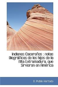 Indianos Cacere OS: Notas Biogr Ficas de Los Hijos de La Alta Extramadura, Que Sirvieron En Am Rica: Notas Biogr Ficas de Los Hijos de La Alta Extramadura, Que Sirvieron En Am Rica