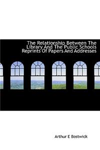 The Relationship Between the Library and the Public Schools Reprints of Papers and Addresses