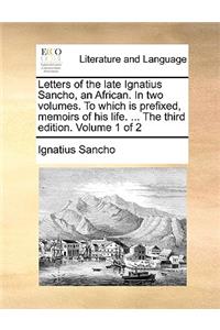 Letters of the Late Ignatius Sancho, an African. in Two Volumes. to Which Is Prefixed, Memoirs of His Life. ... the Third Edition. Volume 1 of 2