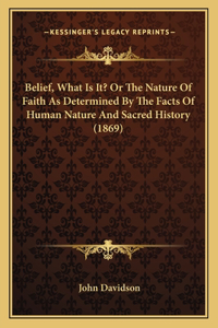 Belief, What Is It? Or The Nature Of Faith As Determined By The Facts Of Human Nature And Sacred History (1869)