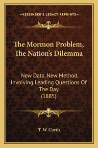 Mormon Problem, The Nation's Dilemma: New Data, New Method, Involving Leading Questions Of The Day (1885)