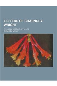 Letters of Chauncey Wright; With Some Account of His Life