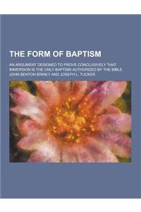 The Form of Baptism; An Argument Designed to Prove Conclusively That Immersion Is the Only Baptism Authorized by the Bible