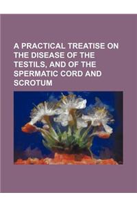 A Practical Treatise on the Disease of the Testils, and of the Spermatic Cord and Scrotum