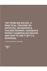 The Problem Solved, a Practical Treatise on Artificial Incubation & Chicken Rearing. Hearson's Patent Champion Incubator, and How to Use It [By C.E. H