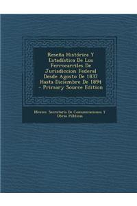 Resena Historica y Estadistica de Los Ferrocarriles de Jurisdiccion Federal Desde Agosto de 1837 Hasta Diciembre de 1894