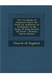 The Two Books of Common Prayer Set Forth by Authority of Parliament in the Reign of King Edward the Sixth