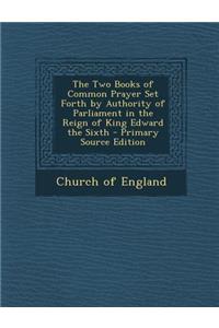 The Two Books of Common Prayer Set Forth by Authority of Parliament in the Reign of King Edward the Sixth