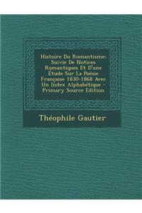 Histoire Du Romantisme: Suivie de Notices Romantiques Et D'Une Etude Sur La Poesie Francaise 1830-1868 Avec Un Index Alphabetique