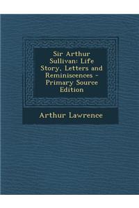 Sir Arthur Sullivan: Life Story, Letters and Reminiscences