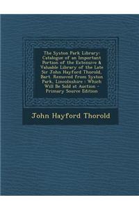 The Syston Park Library: Catalogue of an Important Portion of the Extensive & Valuable Library of the Late Sir John Hayford Thorold, Bart. Removed from Syston Park, Lincolnshire: Which Will Be Sold at Auction