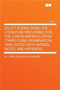Select Poems; Being the Literature Prescribed for the Junior Matriculation (Third Form) Examination, 1899. Edited with Introd., Notes, and Appendix