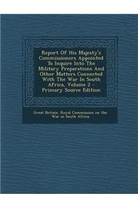 Report of His Majesty's Commissioners Appointed to Inquire Into the Military Preparations and Other Matters Connected with the War in South Africa, Volume 2 - Primary Source Edition