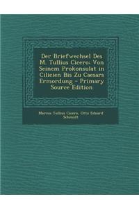 Der Briefwechsel Des M. Tullius Cicero: Von Seinem Prokonsulat in Cilicien Bis Zu Caesars Ermordung