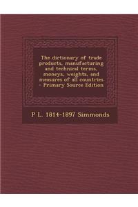 The Dictionary of Trade Products, Manufacturing and Technical Terms, Moneys, Weights, and Measures of All Countries - Primary Source Edition