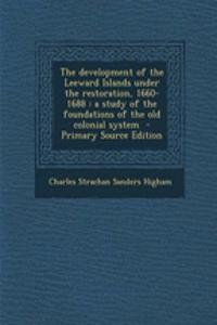 The Development of the Leeward Islands Under the Restoration, 1660-1688: A Study of the Foundations of the Old Colonial System - Primary Source Edition