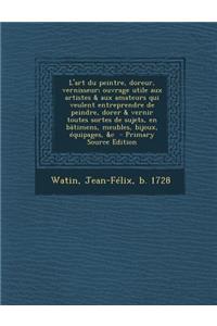 L'Art Du Peintre, Doreur, Vernisseur; Ouvrage Utile Aux Artistes & Aux Amateurs Qui Veulent Entreprendre de Peindre, Dorer & Vernir Toutes Sortes de S