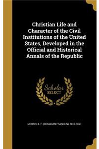 Christian Life and Character of the Civil Institutions of the United States, Developed in the Official and Historical Annals of the Republic