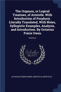 The Organon, or Logical Treatises, of Aristotle. with Introduction of Porphyry. Literally Translated, with Notes, Syllogistic Examples, Analysis, and Introduction. by Octavius Freire Owen; Volume 2