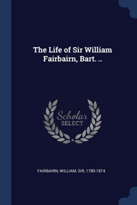Life of Sir William Fairbairn, Bart. ..